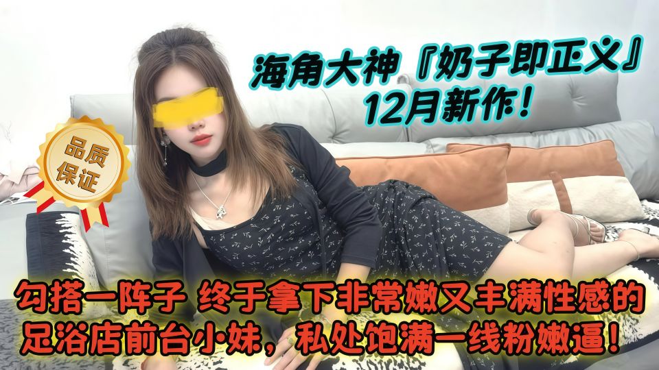 海角大神『奶子即正义』12月新作！勾搭一阵子终于拿下非常嫩又丰满性感的足浴店前台小