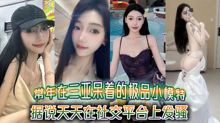 【泄密】常年在三亚呆着的极品小模特，据说天天在社交平台上发骚，吸引来三亚旅游的大
