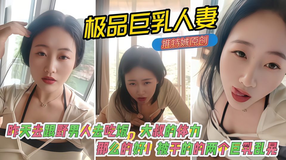 极品巨乳淫妻『娍』原创！昨天去跟野男人去吃饭，大叔的体力那么的好，被干的的两个巨