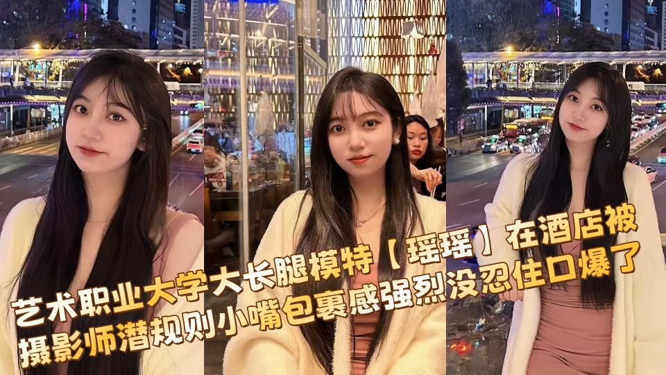 【私拍流出】艺术职业大学大长腿模特【瑶瑶】在酒店被摄影师潜规则小嘴包裹感强烈没忍