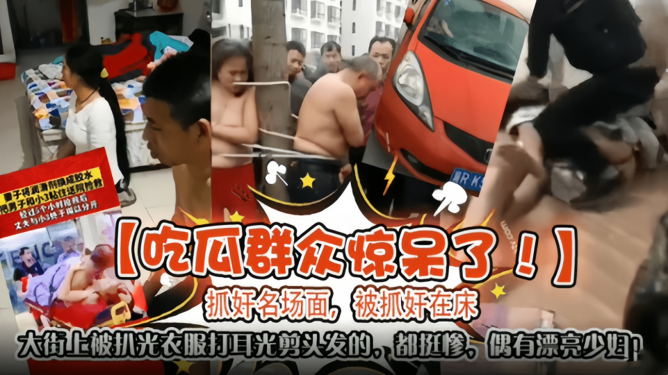 【吃瓜群众惊呆了】抓奸明场面！被抓奸在床！大街上被扒光衣服打耳光、剪头发的都挺惨