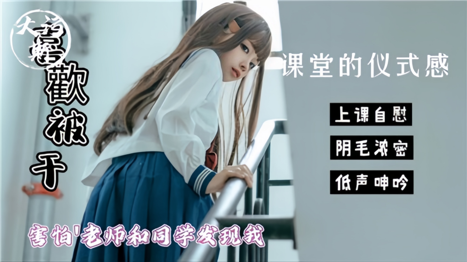 喜欢被干！！【课堂的仪式感】害怕老师和同学发现我这样！上课自慰、阴毛浓密、低声呻