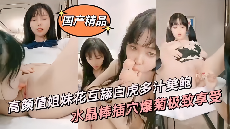 精品姐妹花互舔白虎多汁美鲍、鲜滑可口刑具大开M腿棒插嫩穴、水晶棒玩弄后庭女女太快