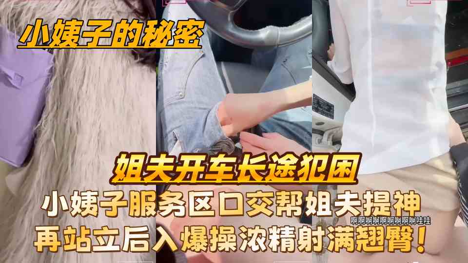原创【小姨子的秘密】姐夫开车长途犯困，小姨子服务区口交帮姐夫提神再站立后入爆操浓
