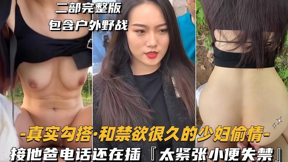 真实勾搭【二部完整版包含户外野战】和禁欲很久的少妇偷情，接他爸电话还在插『太紧张