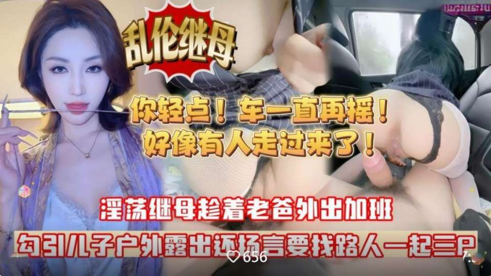【乱伦继母】淫荡继母叫我回她老家帮忙搬东西，结果趁着村口没什么人故意勾引儿子车震