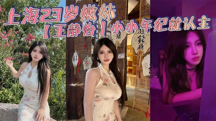 上海23岁嫩妹【王静怡】小小年纪就认主 喜欢被当成母狗一般调教玩弄 床上的淫叫声骚到