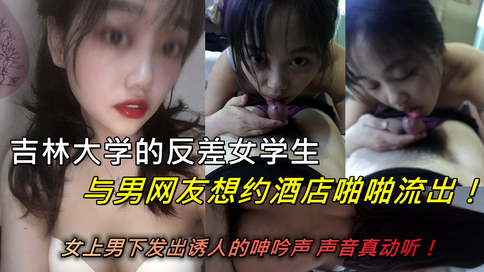 吉林大学的反差女学生与男网友想约酒店啪啪流出！女上男下发出诱人的呻吟声 声音真动