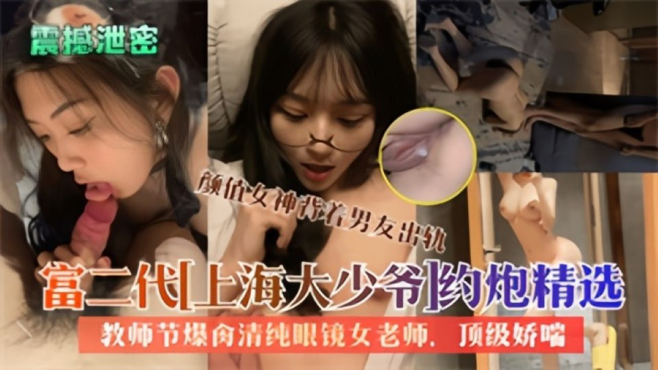 震撼泄密！！上海富二代约炮精选，颜值女神背着男友出轨，教师节爆肏清纯眼镜女教师，