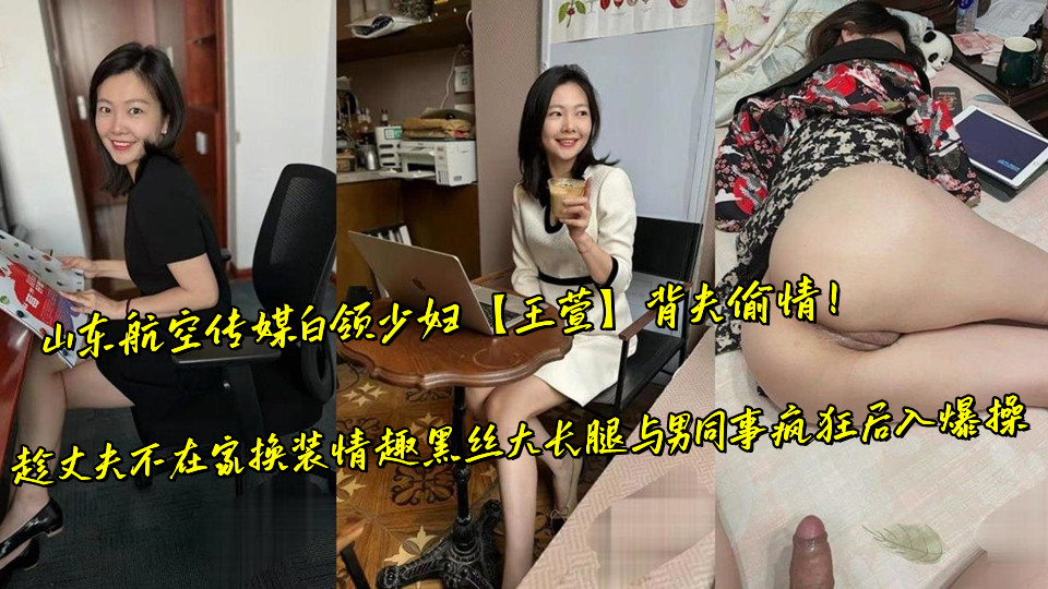 山东航空传媒白领少妇【王萱】背夫偷情！趁丈夫不在家换装情趣黑丝大长腿与男同事疯狂
