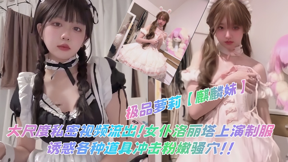 极品萝莉【麒麟妹】大尺度私密视频流出！女仆洛丽塔上演制服诱惑各种道具冲击粉嫩骚穴