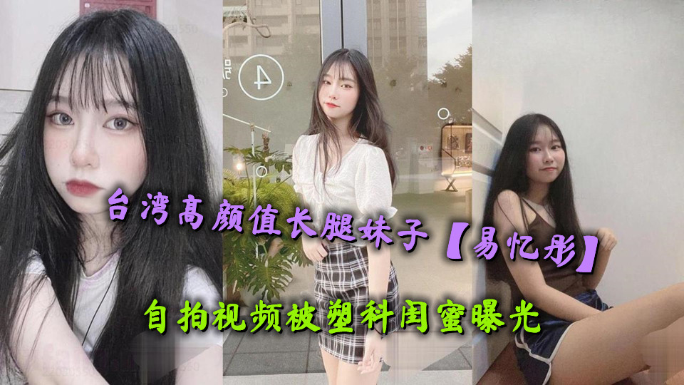 台湾高颜值长腿妹子【易忆彤】自拍视频被塑料闺蜜曝光，肤白貌美极品白虎馒头穴令人欲