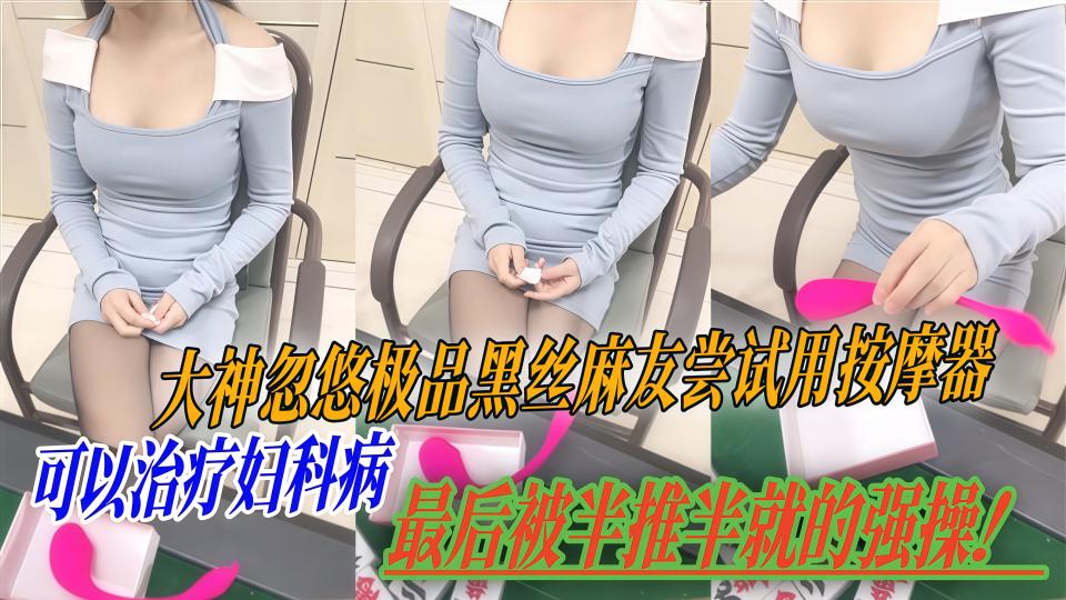 【野战少女】大神忽悠极品黑丝麻友尝试用按摩器可以治疗妇科病，最后被半推半就的强操