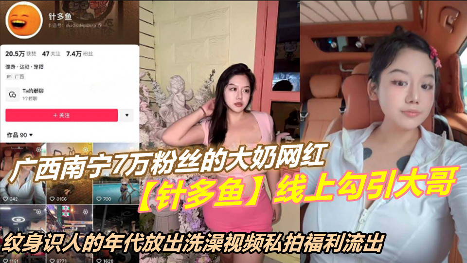 广西南宁7万粉丝的大奶网红【针多鱼】线上勾引大哥，纹身识人的年代放出洗澡视频私拍
