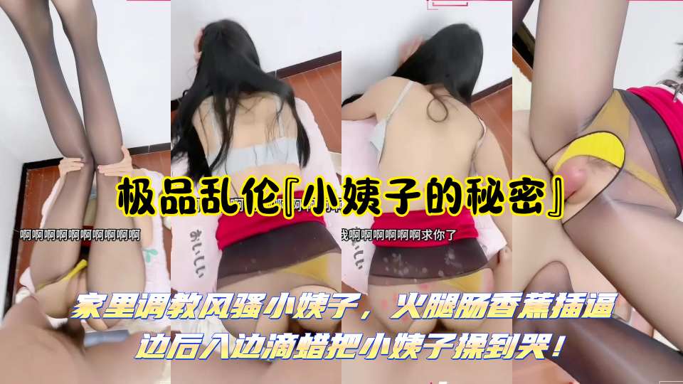 极品乱伦『小姨子的秘密』家里调教风骚小姨子，火腿肠香蕉插逼 边后入边滴蜡把小姨子