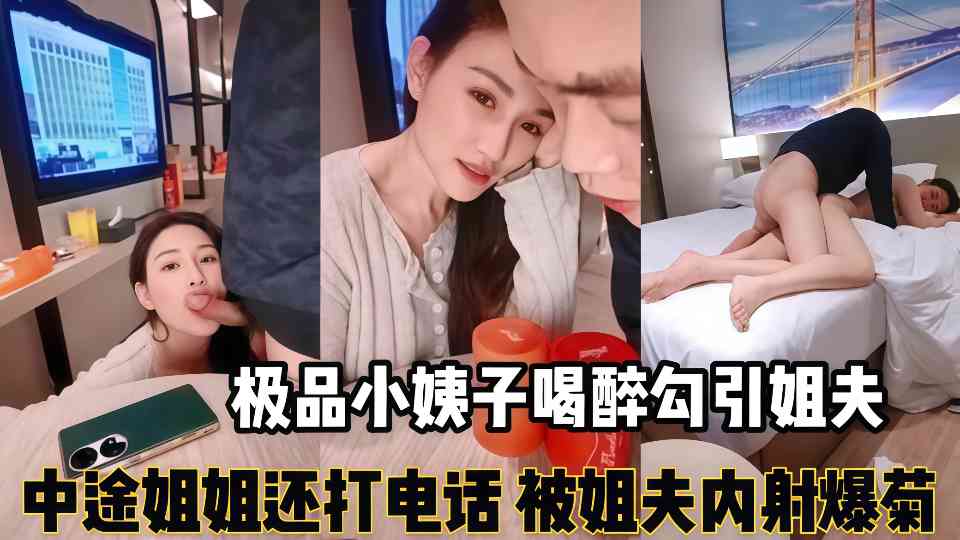 【精彩刺激对白】“你来大姨妈还叫我搞”极品小姨子喝醉勾引姐夫，姐夫一边跟姐姐电话一