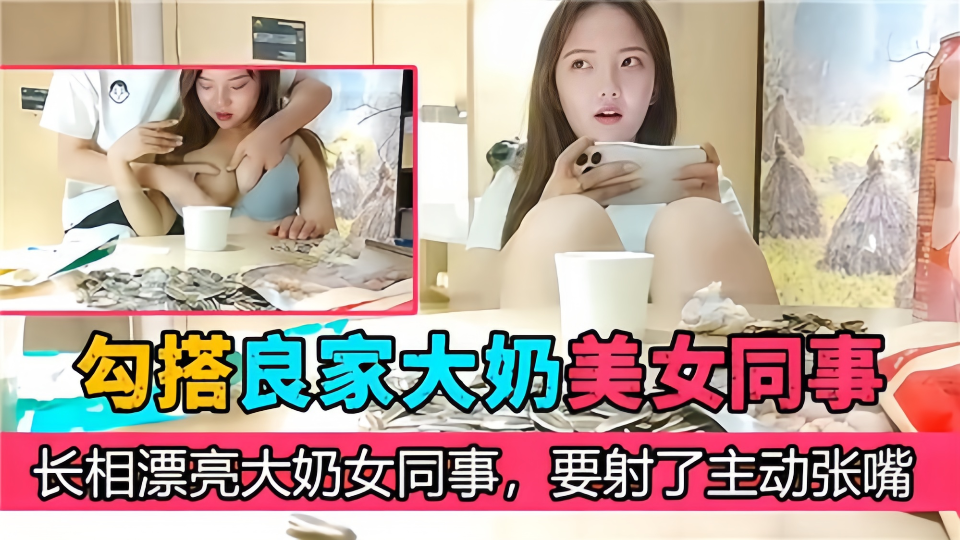 【勾搭良家大奶美女同事】长相漂亮大奶女同事，要射了主动张嘴