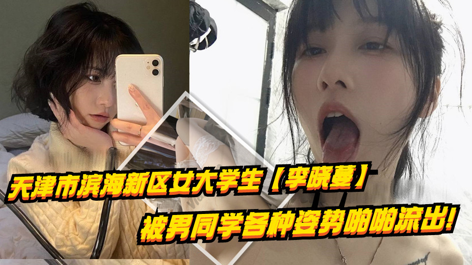 天津市滨海新区女大学生【李晓蔓】被男同学各种姿势啪啪流出！这享受的目光真是爽爆！