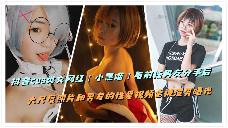 抖音COS类女网红【小黑喵】与前任男友分手后，大尺度照片和男友的性爱视频全被渣男曝