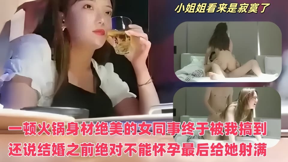 一顿火锅身材绝美的女同事终于被我搞到了❤️酒店开房还说结婚之前绝对不能怀孕最后给她