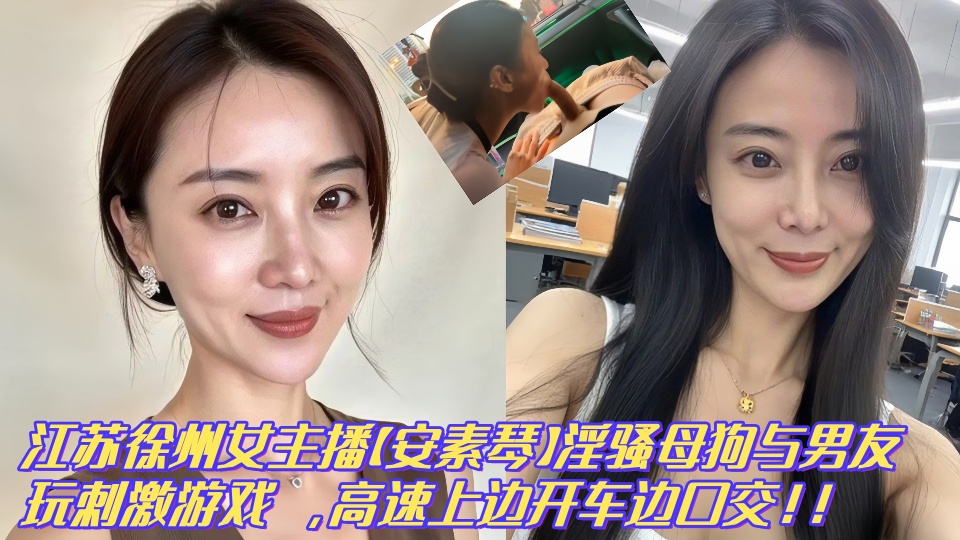 【泄密】江苏徐州广播电台美女主播【安素琴】淫骚母狗与男友玩刺激性爱游戏 ，高速上