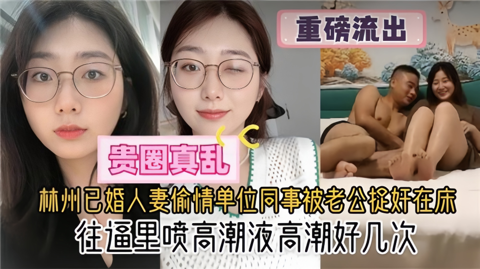 贵圈真乱了【重磅流出】林州已婚人妻偷情单位同事被老公捉奸在床！往逼里喷高潮液高潮