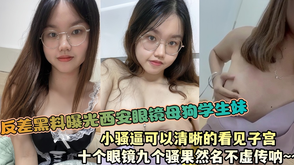 反差黑料曝光西安眼镜母狗学生妹，小骚逼可以清晰的看见子宫，十个眼镜九个骚果然名不