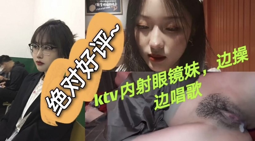 【KTV爆操眼镜妹】绝对好评，青春嫩妹，一边唱歌喊麦，一边被后入爆操，操的一股股白