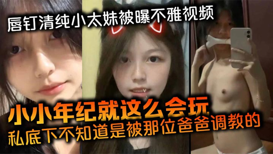 唇钉清纯小太妹被曝不雅视频！小小年纪就这么会玩，私底下不知道是被那位爸爸调教的，