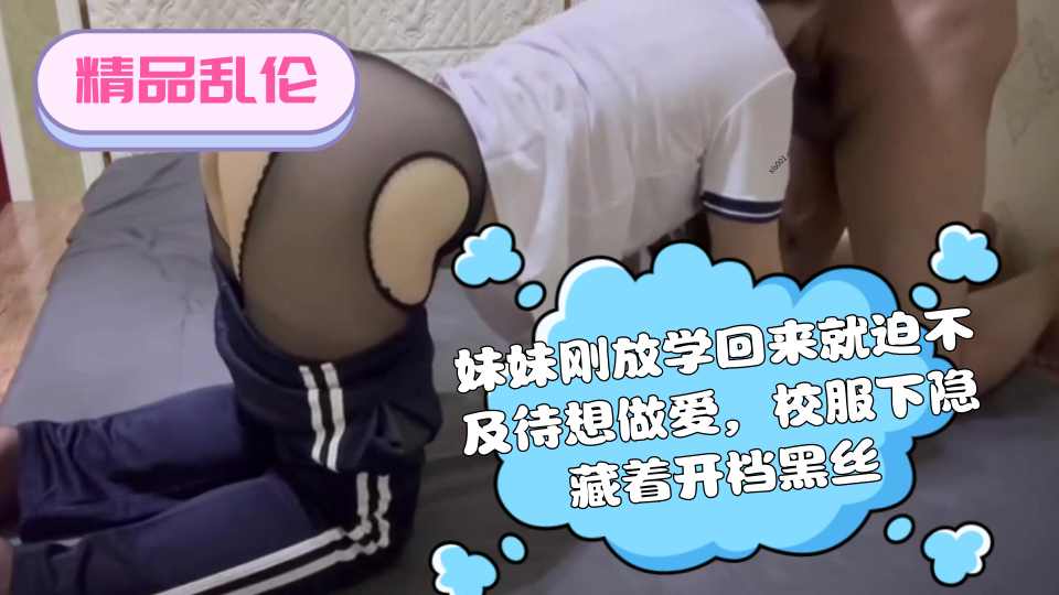 【精品乱伦】妹妹刚放学回来就迫不及待想做爱，校服下隐藏着开档黑丝，插入的一刹那顺