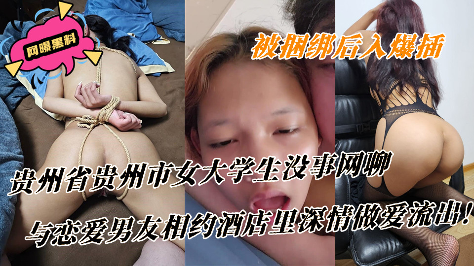 贵州省贵州市女大学生没事网聊，与恋爱男友相约酒店里深情做爱流出！被捆绑后入爆插，