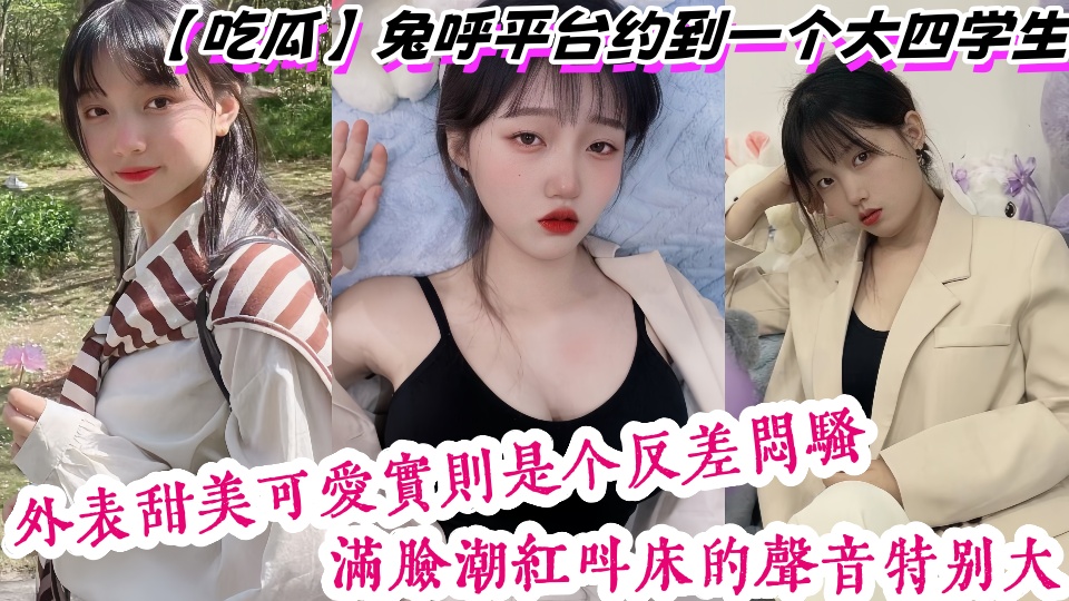 【吃瓜】兔呼平台约到一个大四学生，外表甜美可爱实则是个反差闷骚，满脸潮红叫床的声