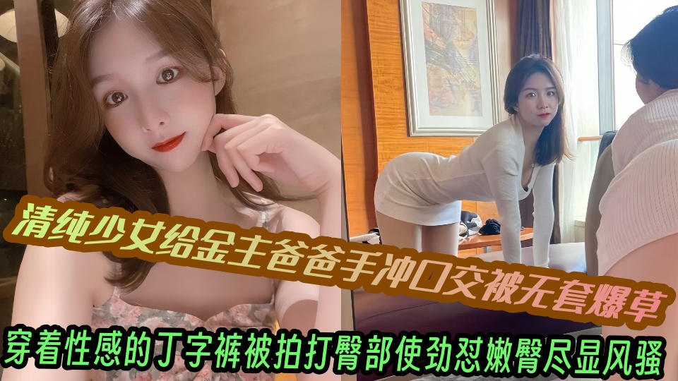 清纯少女给金主爸爸手冲口交被无套爆草，穿着性感的丁字裤被拍打臀部使劲怼嫩臀尽显风
