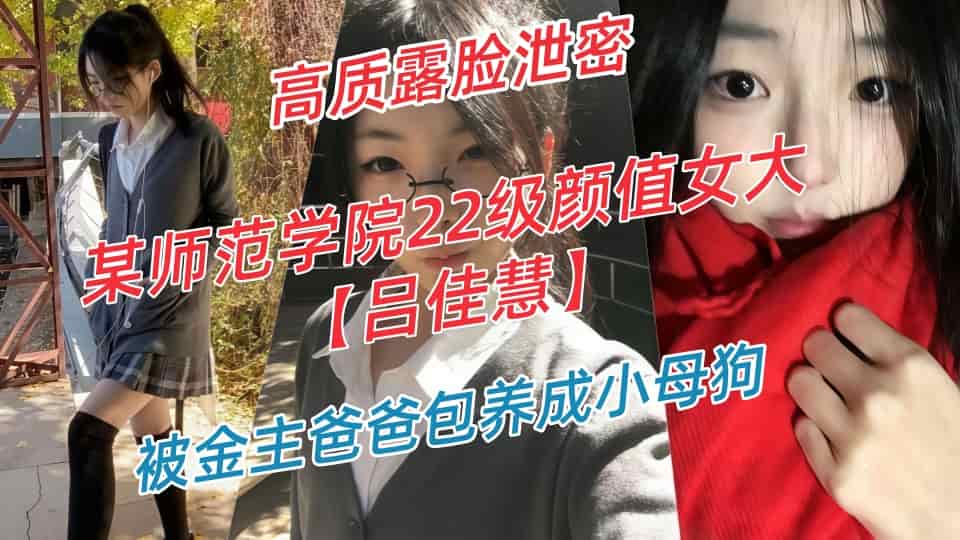 云盘高质露脸泄密-某师范学院22级颜值女大【吕佳慧】不雅视图流出，被金主爸爸包养成