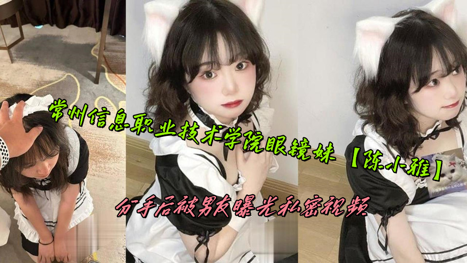 常州信息职业技术学院眼镜妹【陈小雅】分手后被男友曝光私密视频