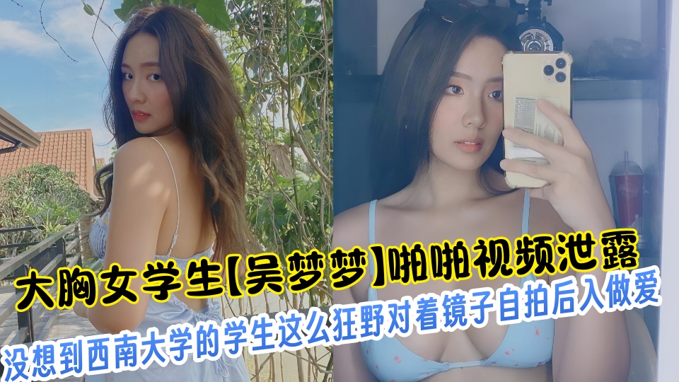 大胸女学生【吴梦梦】啪啪视频泄露！！没想到西南大学的学生这么狂野对着镜子自拍后入