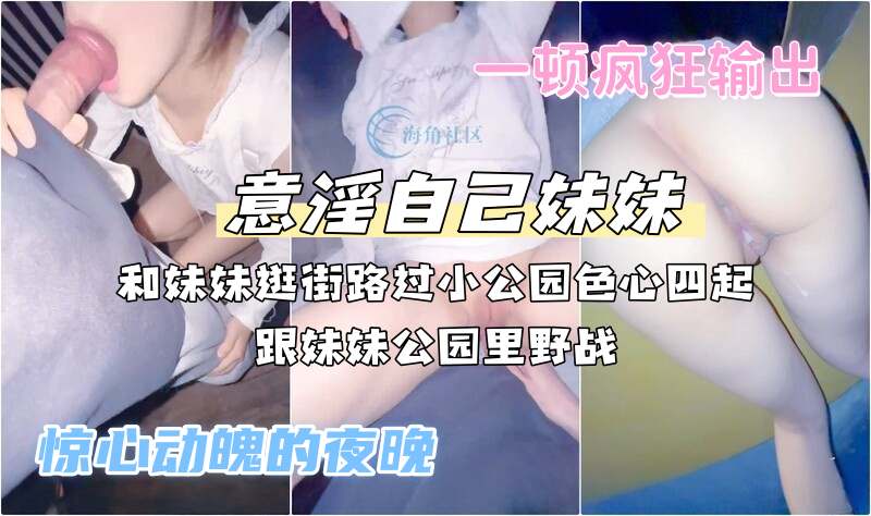 兄妹乱伦『意淫自己妹妹』和妹妹逛街路过小公园色心四起，跟妹妹公园里野战，一顿疯狂
