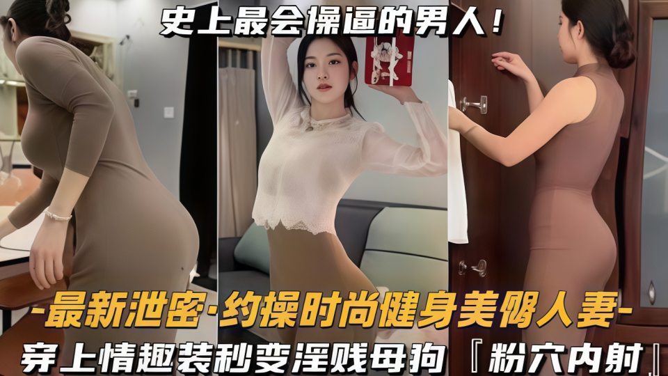 约操时尚健身蜜桃臀人妻，史上最会操逼的男人遇上最骚的女人！穿上情趣装秒变淫贱母狗