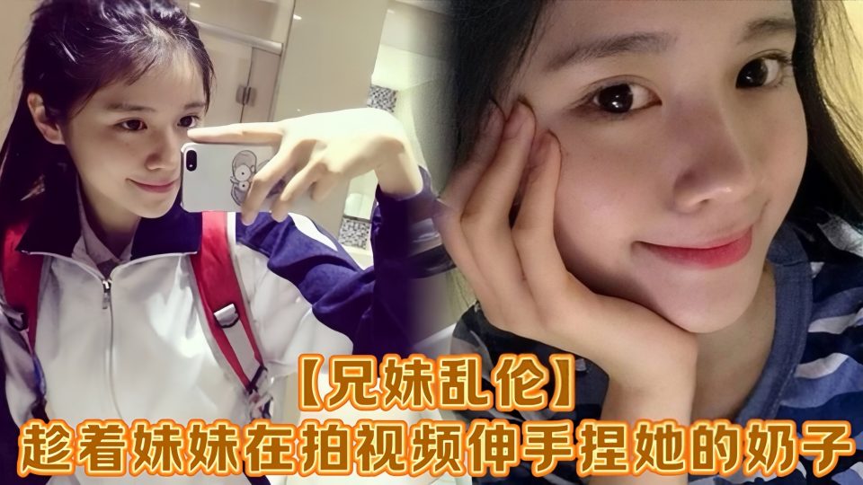 【兄妹乱伦】趁着妹妹在拍视频伸手捏她的奶子，差点被服务员看到！把妹妹吓了一跳，最