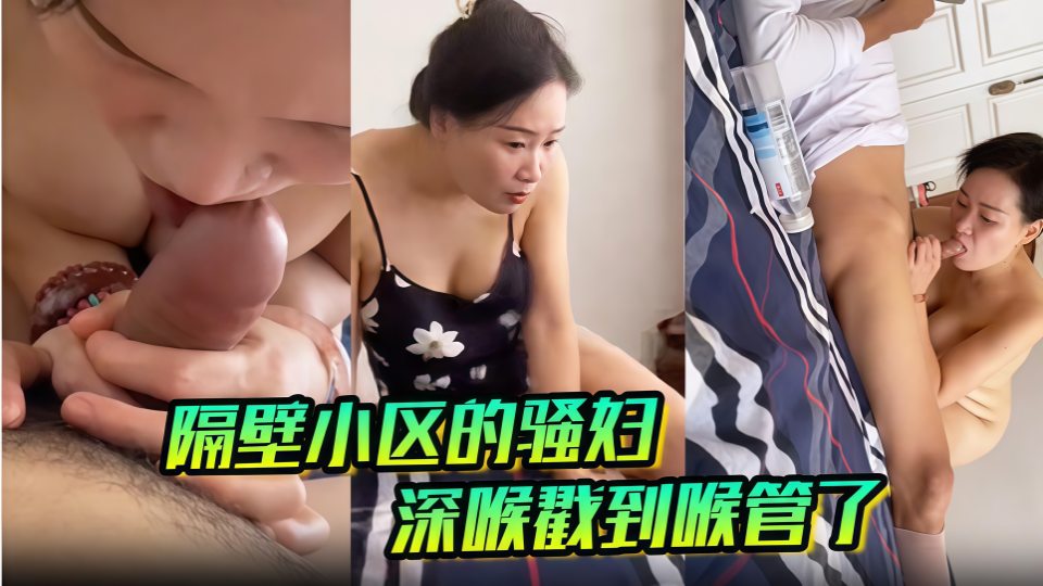 【泡良达人南京鸡哥】媳妇上班约炮隔壁小区骚妇，家里操逼深喉戳到她的喉管无水印原版