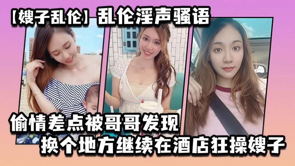 【叔嫂乱伦】大神乱伦淫声骚语偷情差点被哥哥发现，换个地方继续在酒店狂操嫂子高潮胡