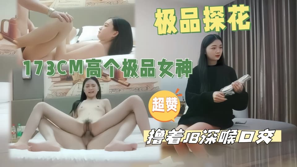 干劲利速高品质探花，173CM高个极品女神，撸着JB深喉口交，抬腿侧入爆插小穴，搞得妹