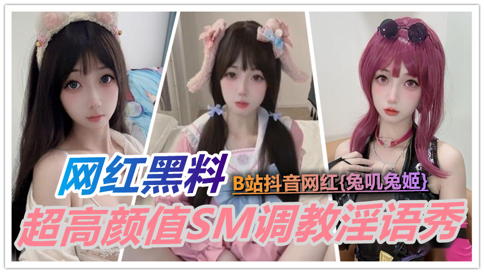 【网红黑料】B站抖音网红【兔叽兔姬】超高颜值SM调教淫语秀！丝袜裙底挑逗 粉嫩萌妹反