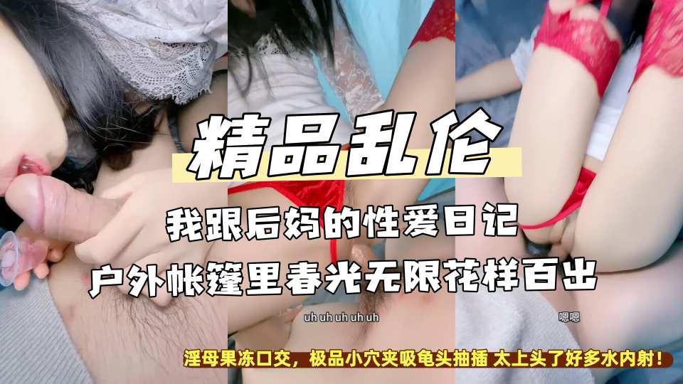 精品乱伦『我跟后妈的性爱日记』户外帐篷里春光无限花样百出，淫母果冻口交，极品小穴