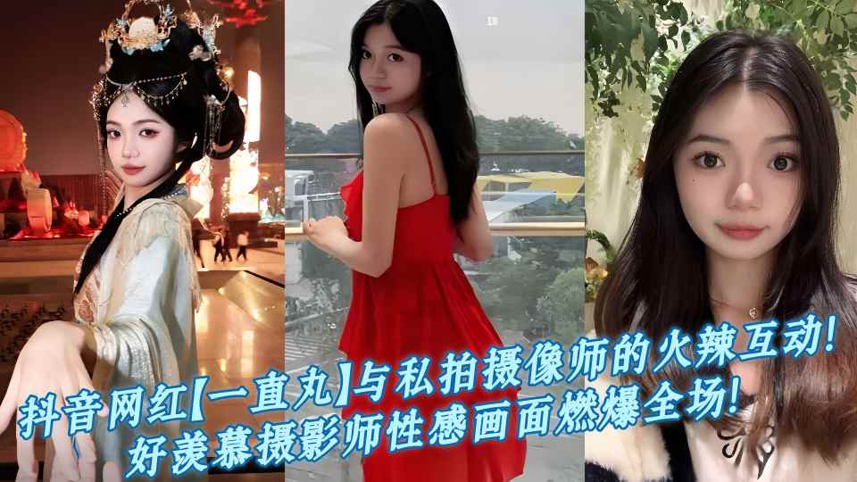 抖音网红【一直丸】与私拍摄像师的火辣互动！好羡慕摄影师性感画面燃爆全场！
