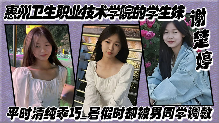 【泄密】惠州卫生职业技术学院的学生妹【谢楚婷】平时清纯乖巧，暑假时却被男同学调教