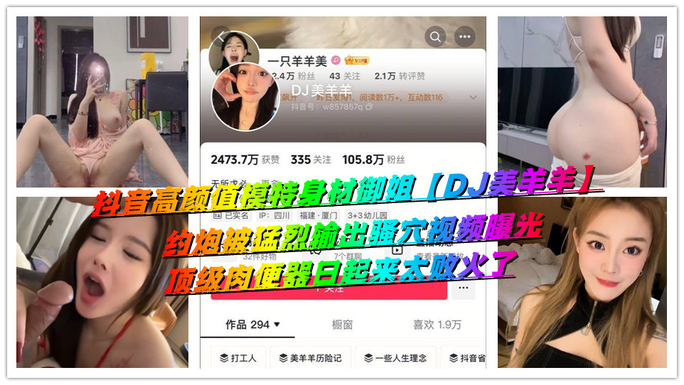 抖音高颜值模特身材御姐【DJ美羊羊】约炮被猛烈输出骚穴视频曝光，顶级肉便器日起来太