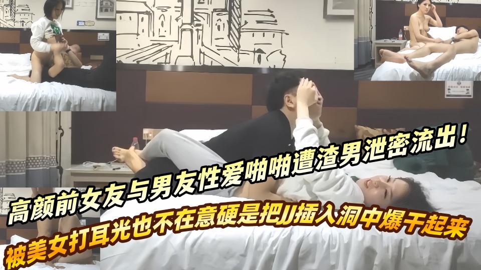 高颜前女友与男友性爱啪啪遭渣男泄密流出！！被美女打耳光也不在意硬是把JJ插入洞中爆
