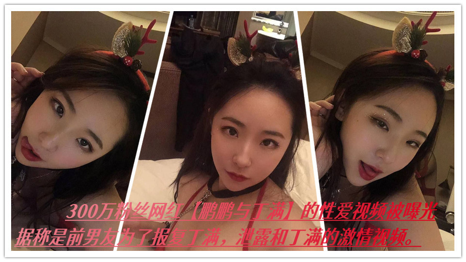 300万粉丝网红【鹏鹏与丁满】的性爱视频被曝光，据称是前男友为了报复丁满，泄露和丁