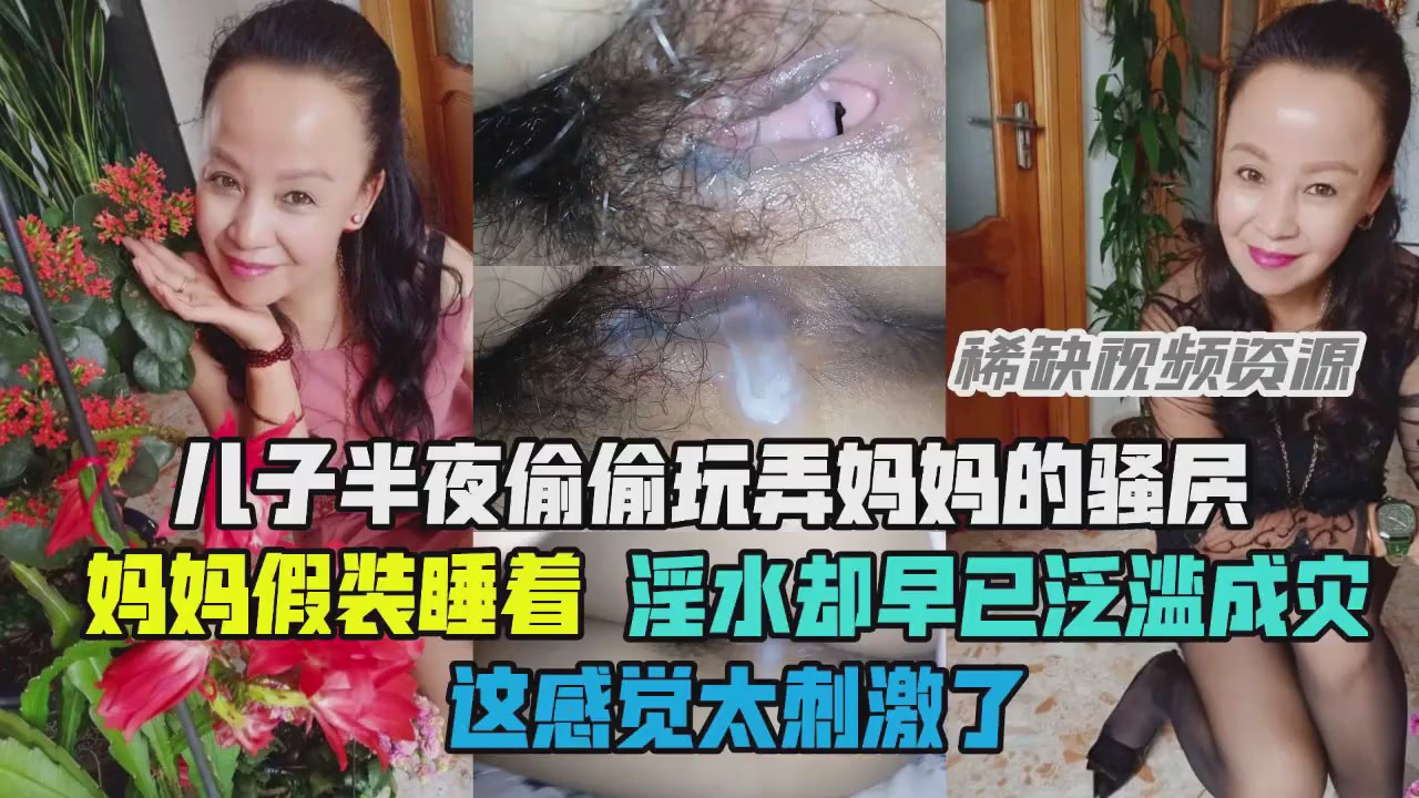 【乱伦】儿子玩弄妈妈骚穴，淫水却泛溢成灾